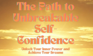 The Path to Unbreakable Self-Confidence: Unlock Your Inner Power and Achieva Your Dreams 